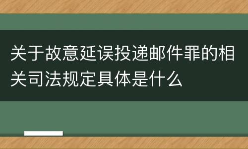 关于故意延误投递邮件罪的相关司法规定具体是什么