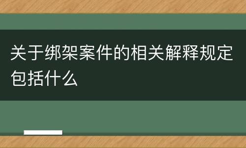 关于绑架案件的相关解释规定包括什么