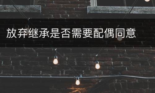 放弃继承是否需要配偶同意