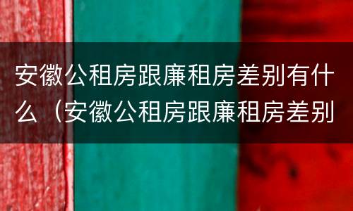 安徽公租房跟廉租房差别有什么（安徽公租房跟廉租房差别有什么影响）