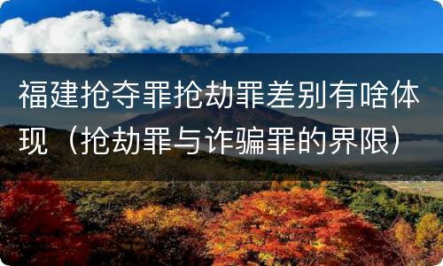 福建抢夺罪抢劫罪差别有啥体现（抢劫罪与诈骗罪的界限）