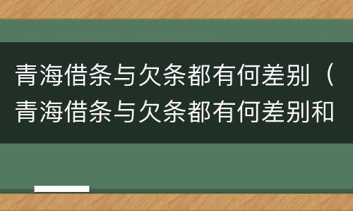 青海借条与欠条都有何差别（青海借条与欠条都有何差别和联系）