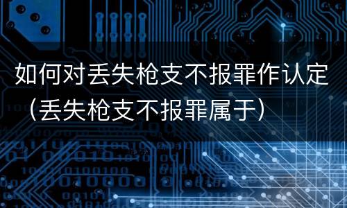 如何对丢失枪支不报罪作认定（丢失枪支不报罪属于）