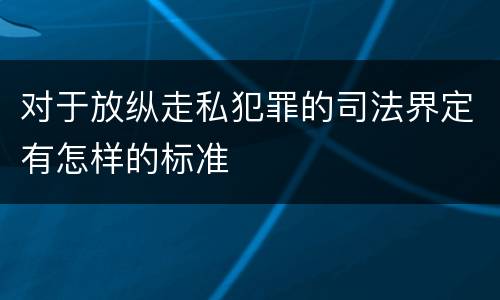 对于放纵走私犯罪的司法界定有怎样的标准
