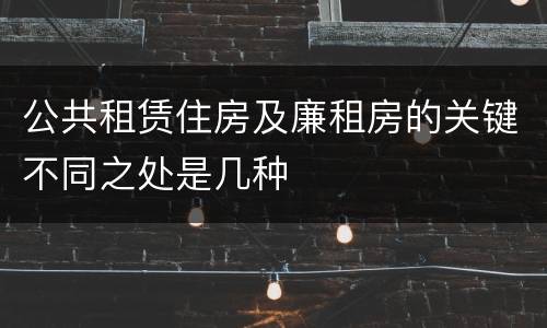公共租赁住房及廉租房的关键不同之处是几种