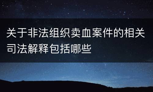 关于非法组织卖血案件的相关司法解释包括哪些