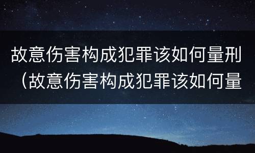 故意伤害构成犯罪该如何量刑（故意伤害构成犯罪该如何量刑呢）