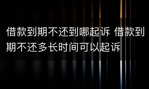 借款到期不还到哪起诉 借款到期不还多长时间可以起诉