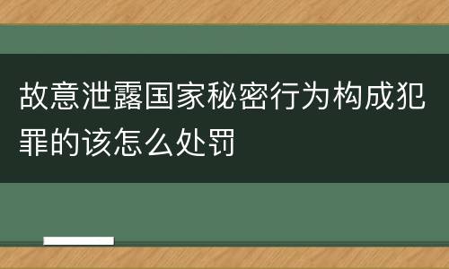 故意泄露国家秘密行为构成犯罪的该怎么处罚