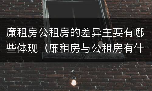 廉租房公租房的差异主要有哪些体现（廉租房与公租房有什么不同）