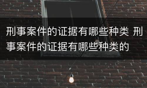 刑事案件的证据有哪些种类 刑事案件的证据有哪些种类的