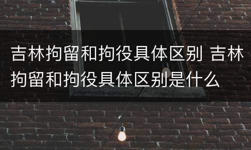 吉林拘留和拘役具体区别 吉林拘留和拘役具体区别是什么