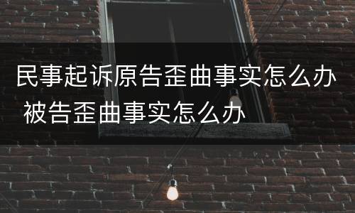 民事起诉原告歪曲事实怎么办 被告歪曲事实怎么办