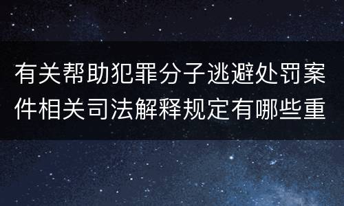有关帮助犯罪分子逃避处罚案件相关司法解释规定有哪些重要内容