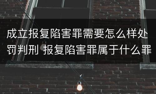 成立报复陷害罪需要怎么样处罚判刑 报复陷害罪属于什么罪
