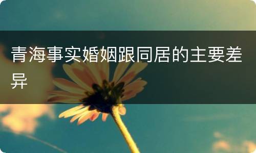 青海事实婚姻跟同居的主要差异