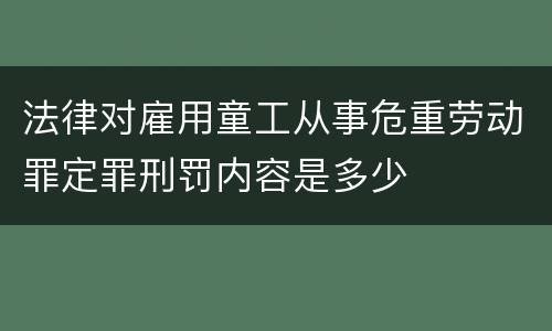 法律对雇用童工从事危重劳动罪定罪刑罚内容是多少