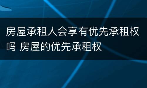 房屋承租人会享有优先承租权吗 房屋的优先承租权