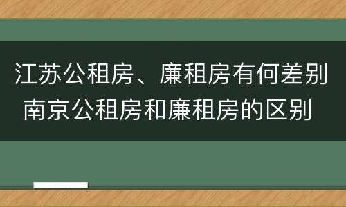 江苏公租房、廉租房有何差别 南京公租房和廉租房的区别
