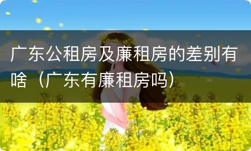 广东公租房及廉租房的差别有啥（广东有廉租房吗）