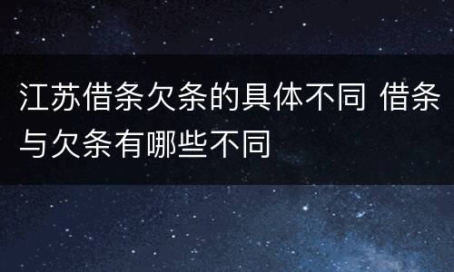 江苏借条欠条的具体不同 借条与欠条有哪些不同