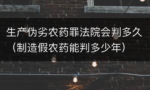 生产伪劣农药罪法院会判多久（制造假农药能判多少年）