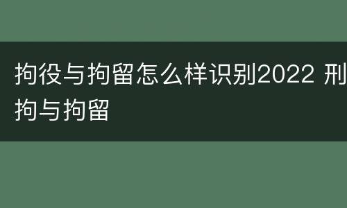 拘役与拘留怎么样识别2022 刑拘与拘留