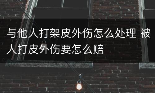 与他人打架皮外伤怎么处理 被人打皮外伤要怎么赔
