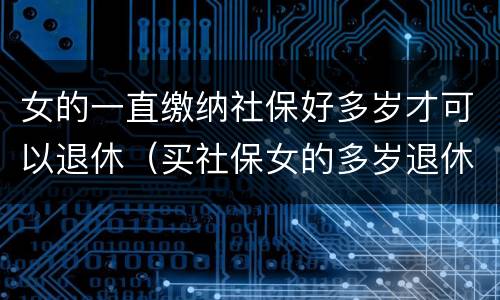 女的一直缴纳社保好多岁才可以退休（买社保女的多岁退休）