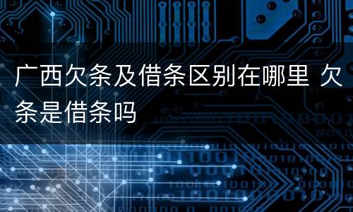 广西欠条及借条区别在哪里 欠条是借条吗