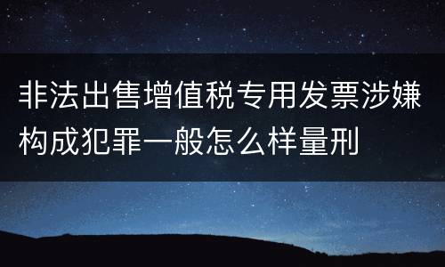非法出售增值税专用发票涉嫌构成犯罪一般怎么样量刑