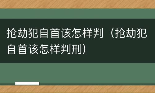 抢劫犯自首该怎样判（抢劫犯自首该怎样判刑）