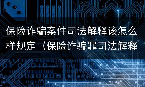 保险诈骗案件司法解释该怎么样规定（保险诈骗罪司法解释全部）