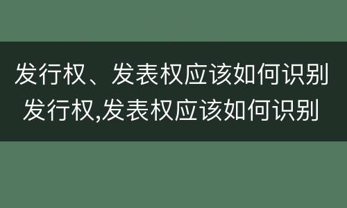 发行权、发表权应该如何识别 发行权,发表权应该如何识别产权
