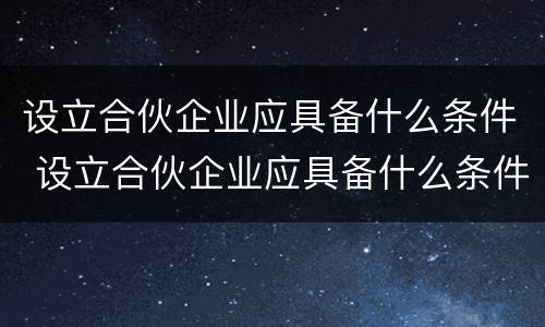 设立合伙企业应具备什么条件 设立合伙企业应具备什么条件和资质