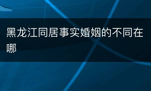 黑龙江同居事实婚姻的不同在哪