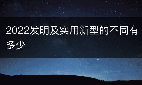 2022发明及实用新型的不同有多少