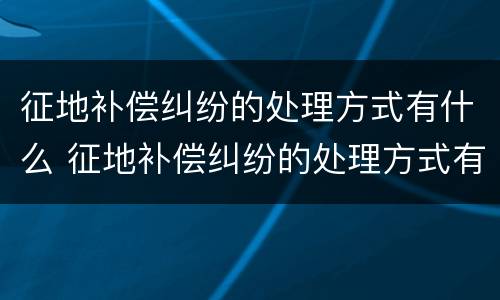 征地补偿纠纷的处理方式有什么 征地补偿纠纷的处理方式有什么意义