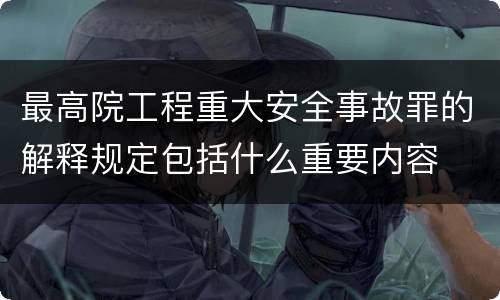 最高院工程重大安全事故罪的解释规定包括什么重要内容