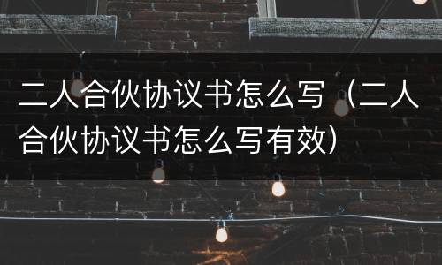 二人合伙协议书怎么写（二人合伙协议书怎么写有效）