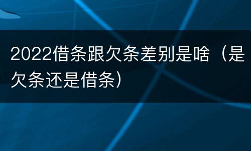 2022借条跟欠条差别是啥（是欠条还是借条）