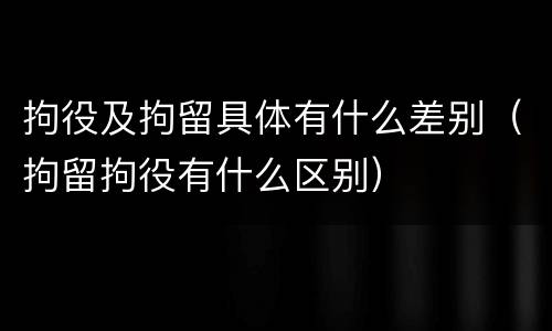 拘役及拘留具体有什么差别（拘留拘役有什么区别）