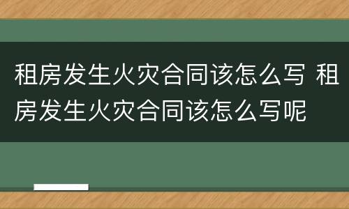 租房发生火灾合同该怎么写 租房发生火灾合同该怎么写呢