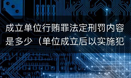成立单位行贿罪法定刑罚内容是多少（单位成立后以实施犯罪为主要活动）