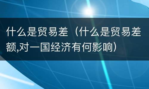 什么是贸易差（什么是贸易差额,对一国经济有何影响）