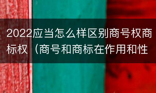 2022应当怎么样区别商号权商标权（商号和商标在作用和性质上有较大区别）