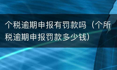 个税逾期申报有罚款吗（个所税逾期申报罚款多少钱）