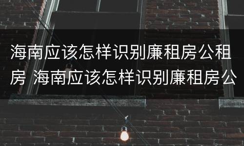 海南应该怎样识别廉租房公租房 海南应该怎样识别廉租房公租房呢