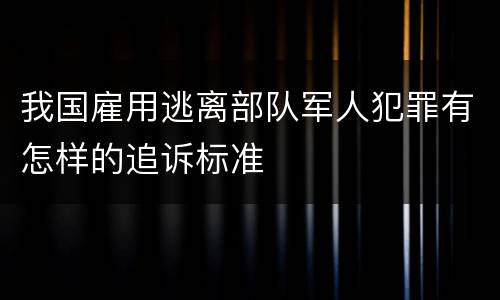 我国雇用逃离部队军人犯罪有怎样的追诉标准