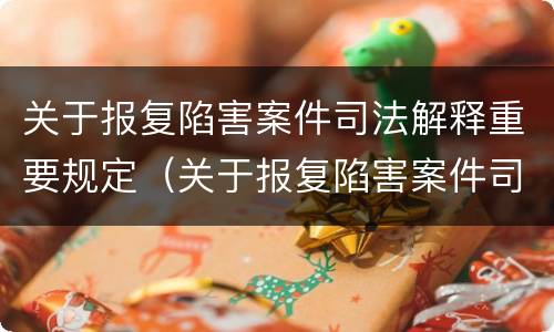 关于报复陷害案件司法解释重要规定（关于报复陷害案件司法解释重要规定有哪些）